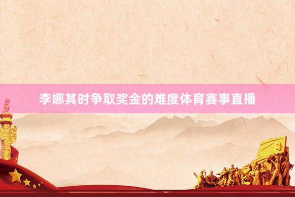 李娜其时争取奖金的难度体育赛事直播