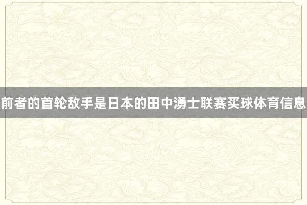 前者的首轮敌手是日本的田中湧士联赛买球体育信息