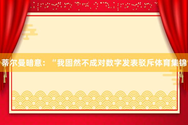 蒂尔曼暗意：“我固然不成对数字发表驳斥体育集锦