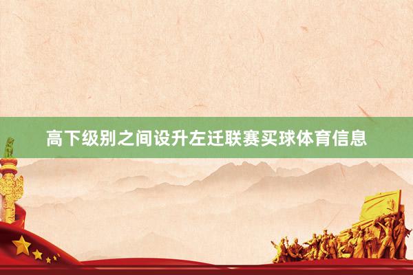 高下级别之间设升左迁联赛买球体育信息