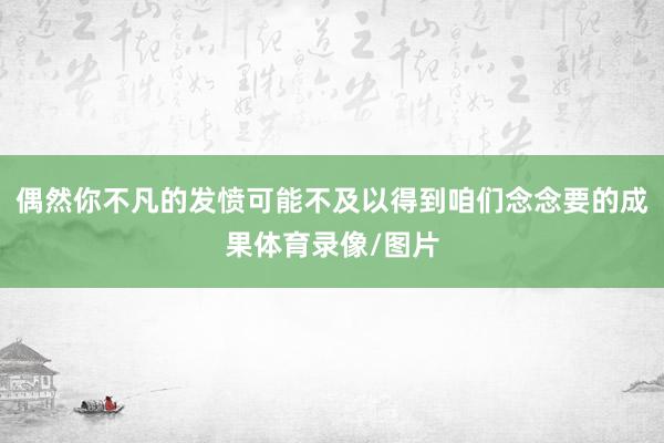 偶然你不凡的发愤可能不及以得到咱们念念要的成果体育录像/图片