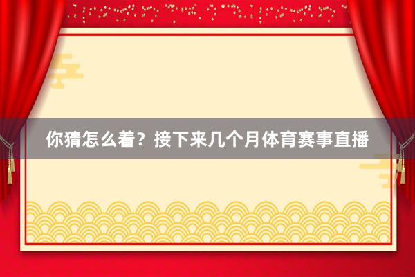 你猜怎么着？接下来几个月体育赛事直播