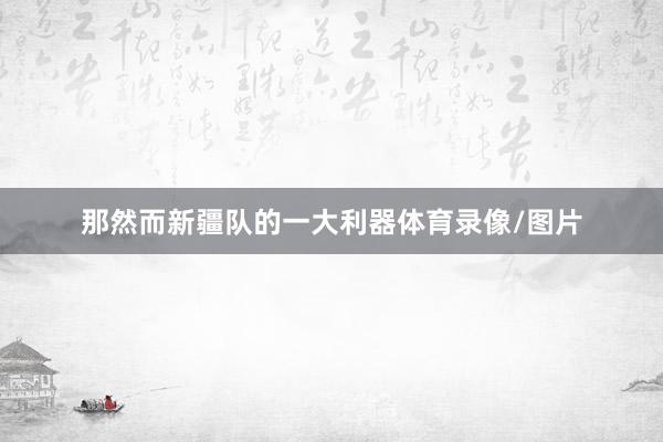 那然而新疆队的一大利器体育录像/图片