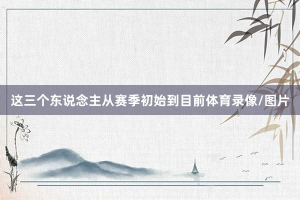 这三个东说念主从赛季初始到目前体育录像/图片