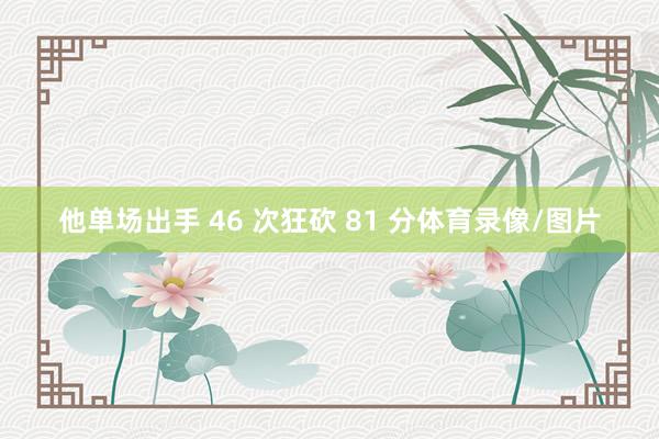 他单场出手 46 次狂砍 81 分体育录像/图片