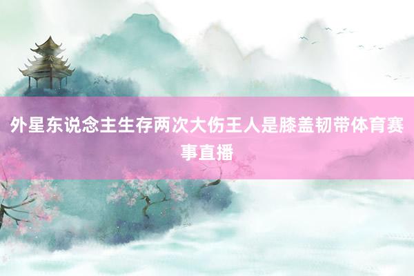 外星东说念主生存两次大伤王人是膝盖韧带体育赛事直播