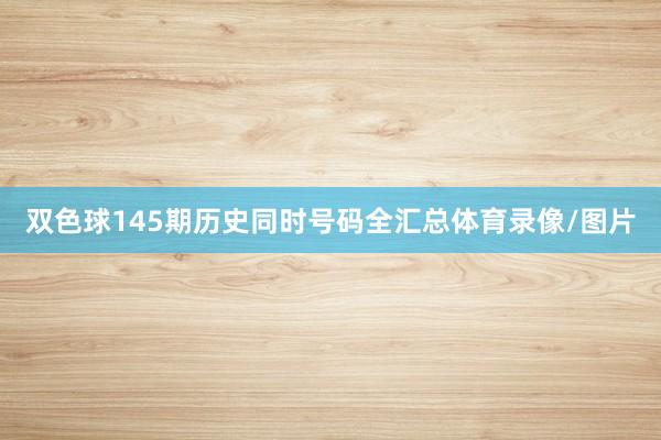 双色球145期历史同时号码全汇总体育录像/图片