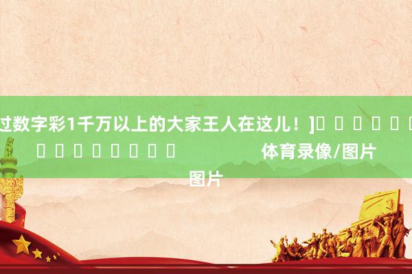 中过数字彩1千万以上的大家王人在这儿！]　　															                体育录像/图片