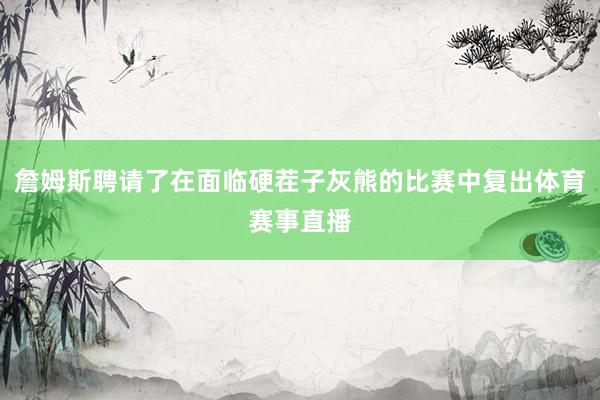 詹姆斯聘请了在面临硬茬子灰熊的比赛中复出体育赛事直播