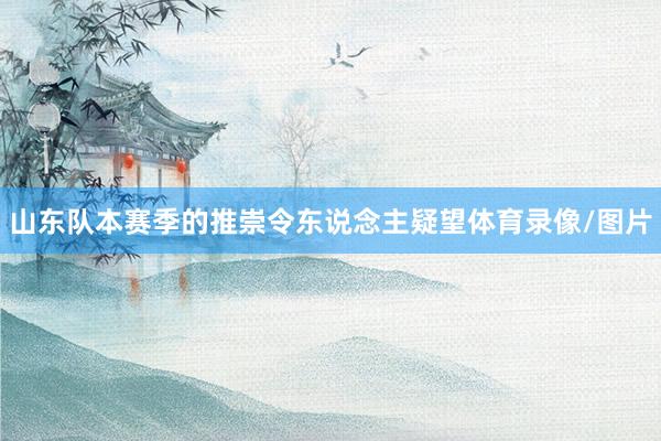 山东队本赛季的推崇令东说念主疑望体育录像/图片