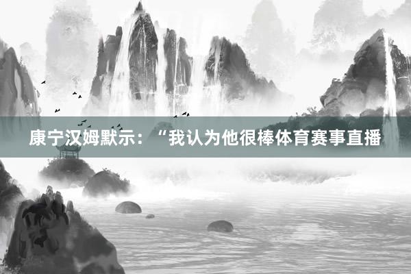 康宁汉姆默示：“我认为他很棒体育赛事直播