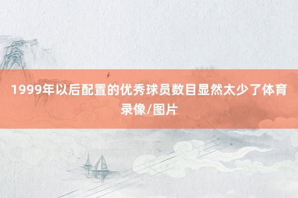 1999年以后配置的优秀球员数目显然太少了体育录像/图片