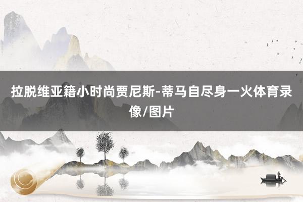 拉脱维亚籍小时尚贾尼斯-蒂马自尽身一火体育录像/图片