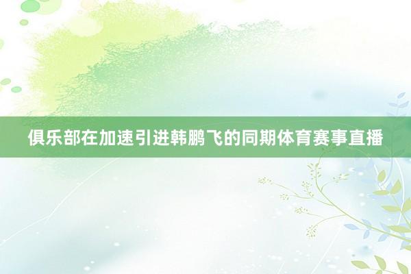 俱乐部在加速引进韩鹏飞的同期体育赛事直播