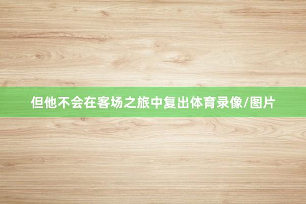 但他不会在客场之旅中复出体育录像/图片