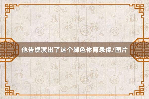 他告捷演出了这个脚色体育录像/图片