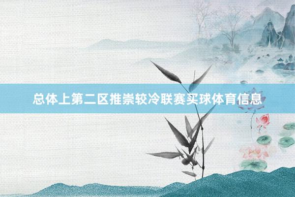 总体上第二区推崇较冷联赛买球体育信息