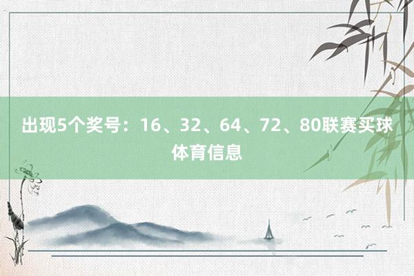 出现5个奖号：16、32、64、72、80联赛买球体育信息