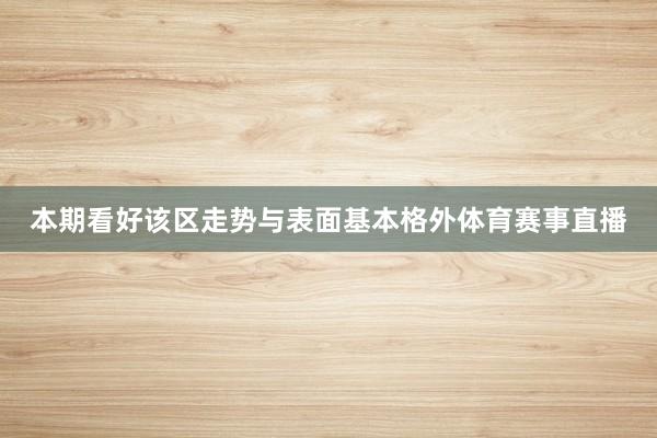 本期看好该区走势与表面基本格外体育赛事直播