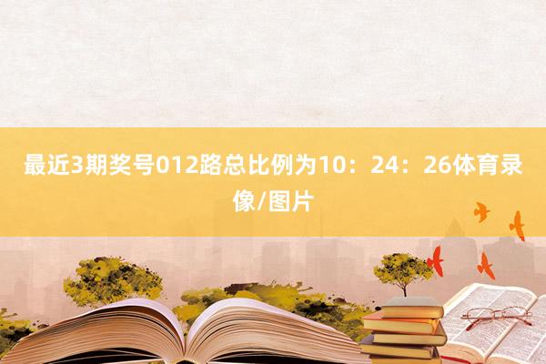 最近3期奖号012路总比例为10：24：26体育录像/图片