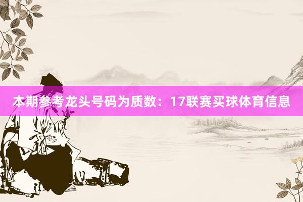 本期参考龙头号码为质数：17联赛买球体育信息