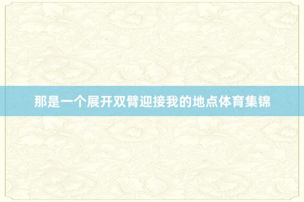 那是一个展开双臂迎接我的地点体育集锦