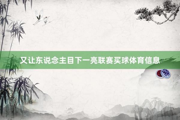 又让东说念主目下一亮联赛买球体育信息
