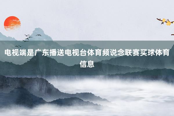 电视端是广东播送电视台体育频说念联赛买球体育信息