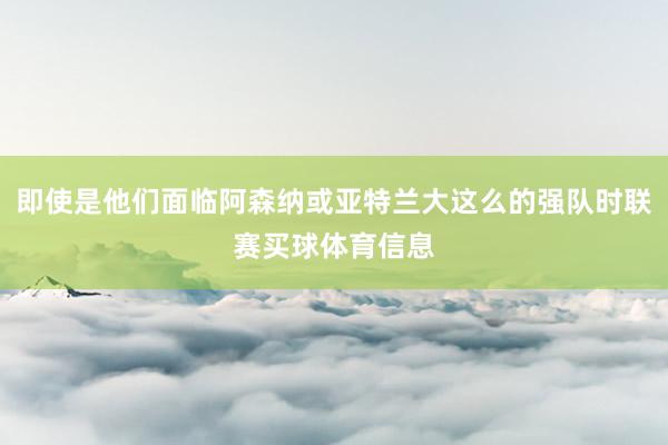 即使是他们面临阿森纳或亚特兰大这么的强队时联赛买球体育信息