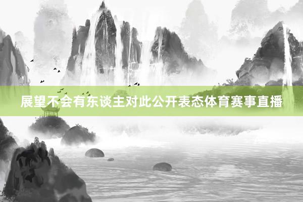 展望不会有东谈主对此公开表态体育赛事直播