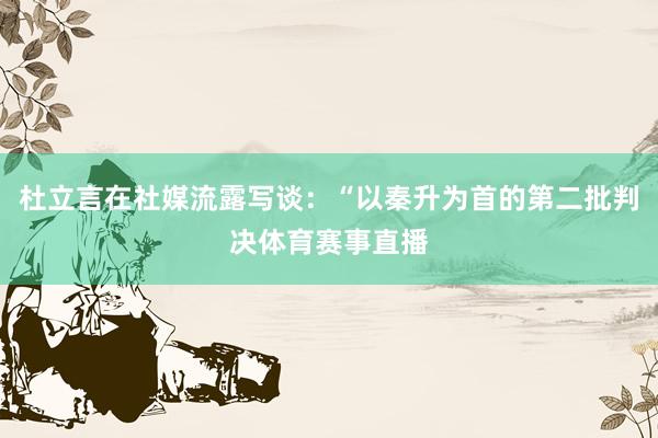 杜立言在社媒流露写谈：“以秦升为首的第二批判决体育赛事直播