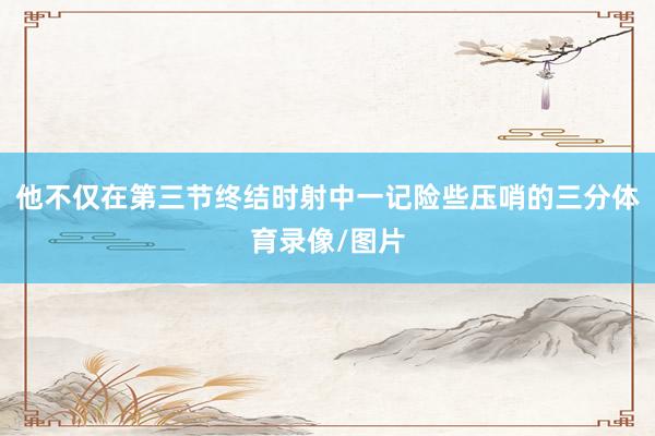他不仅在第三节终结时射中一记险些压哨的三分体育录像/图片