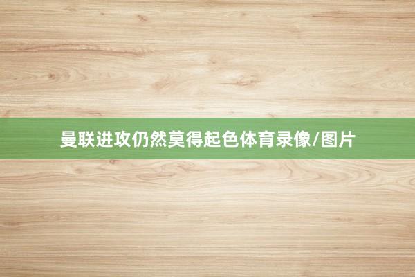 曼联进攻仍然莫得起色体育录像/图片
