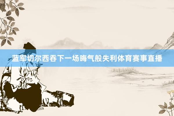 蓝军切尔西吞下一场晦气般失利体育赛事直播