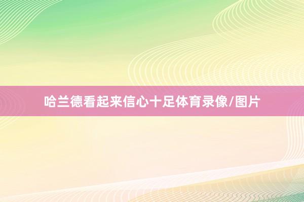 哈兰德看起来信心十足体育录像/图片