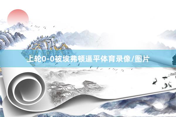 上轮0-0被埃弗顿逼平体育录像/图片