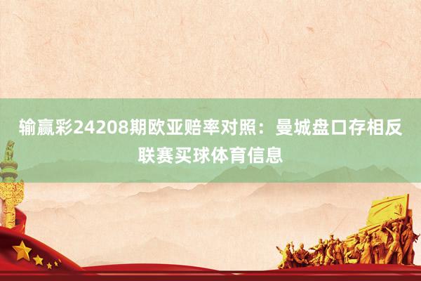 输赢彩24208期欧亚赔率对照:曼城盘口存相反联赛买球体育信息