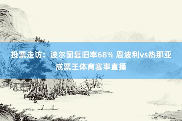 投票走访：波尔图复旧率68% 恩波利vs热那亚成票王体育赛事直播