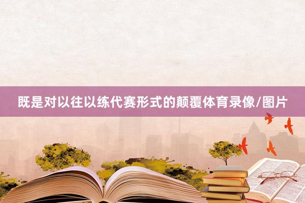 既是对以往以练代赛形式的颠覆体育录像/图片