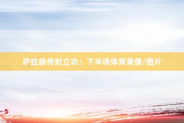 萨拉赫传射立功；下半场体育录像/图片