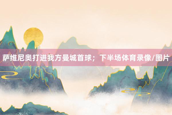 萨维尼奥打进我方曼城首球；下半场体育录像/图片