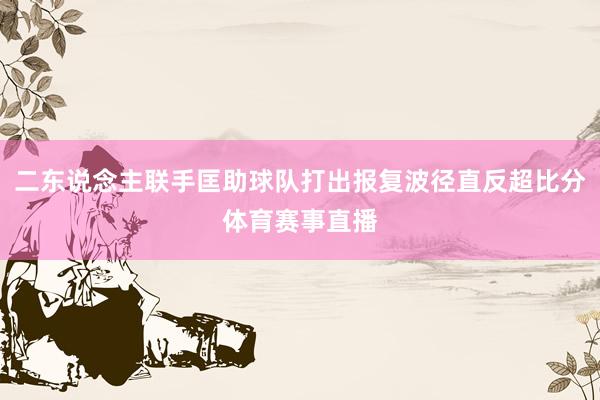 二东说念主联手匡助球队打出报复波径直反超比分体育赛事直播