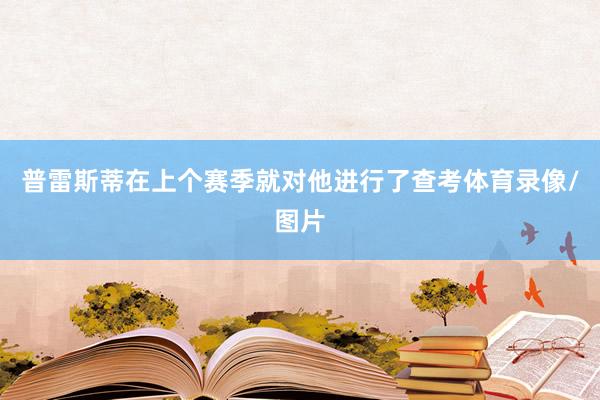 普雷斯蒂在上个赛季就对他进行了查考体育录像/图片