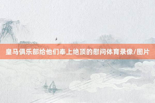 皇马俱乐部给他们奉上绝顶的慰问体育录像/图片