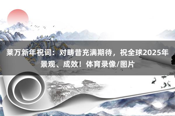 莱万新年祝词：对畴昔充满期待，祝全球2025年景观、成效！体育录像/图片