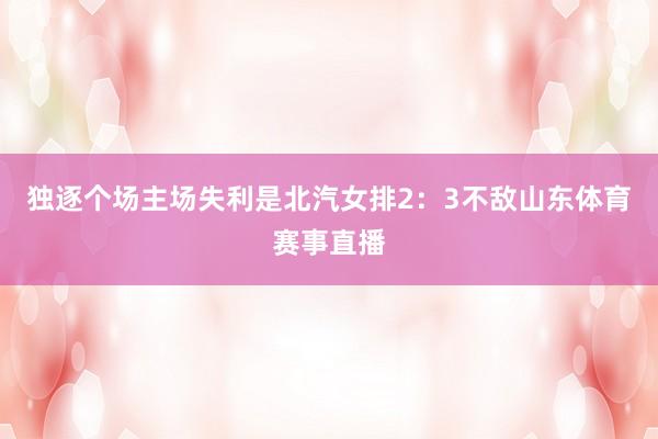 独逐个场主场失利是北汽女排2：3不敌山东体育赛事直播