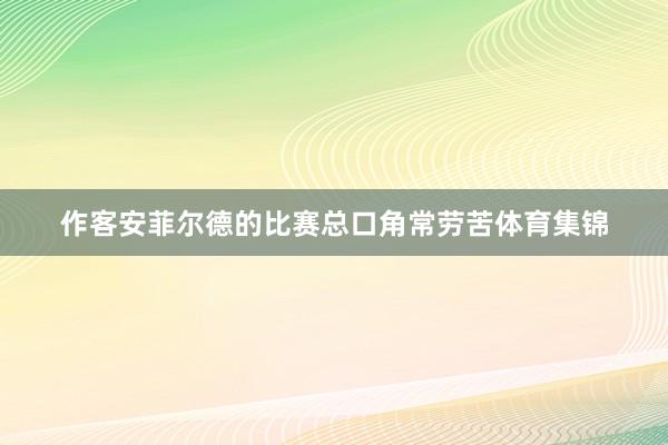 作客安菲尔德的比赛总口角常劳苦体育集锦