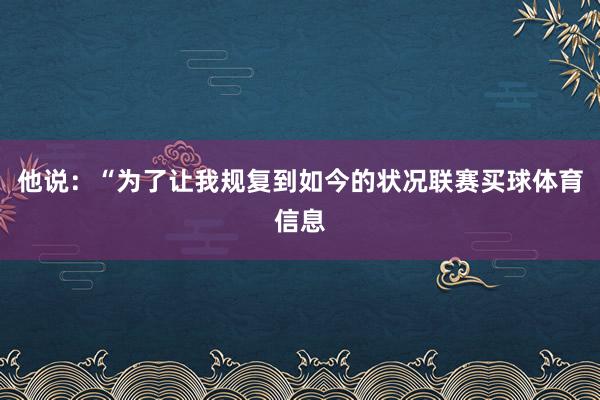 他说：“为了让我规复到如今的状况联赛买球体育信息