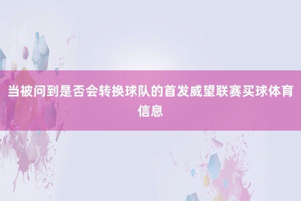 当被问到是否会转换球队的首发威望联赛买球体育信息