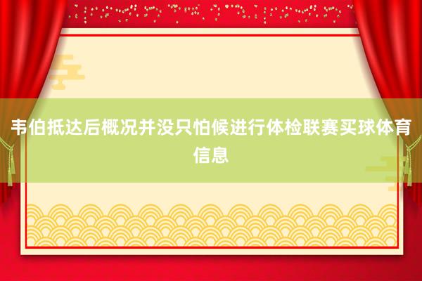 韦伯抵达后概况并没只怕候进行体检联赛买球体育信息